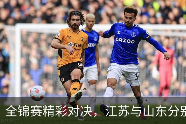 全锦赛精彩对决，江苏与山东分别胜出，半决赛交锋在即！